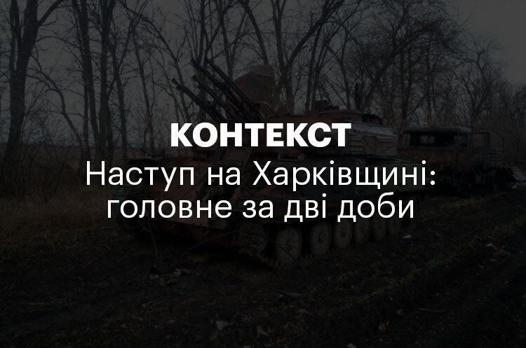 КОНТЕКСТ | Наступ на Харківщині: головне за дві доби КОНТЕКСТ | Наступ на Харківщині: головне за дві доби