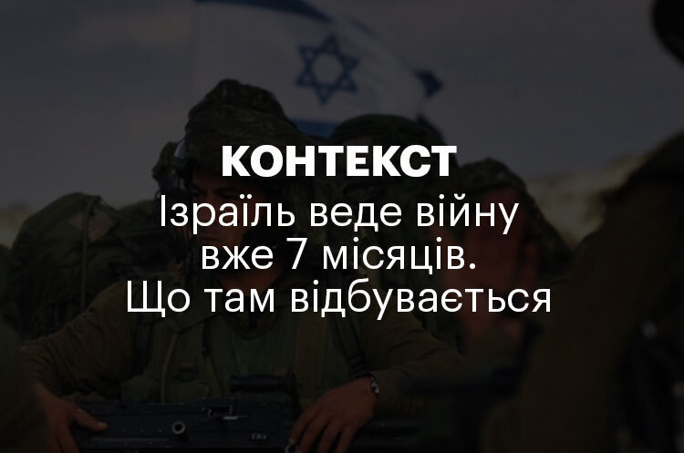 КОНТЕКСТ | Ізраїль веде війну вже 7 місяців. Що там відбувається КОНТЕКСТ | Ізраїль веде війну вже 7 місяців. Що там відбувається