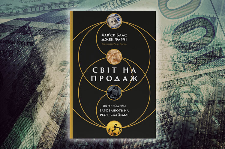 Книжка тижня: «Світ на продаж. Як трейдери заробляють на ресурсах Землі» Хав’єра Бласа і Джека Фарчі Книжка тижня: «Світ на продаж. Як трейдери заробляють на ресурсах Землі» Хав’єра Бласа і Джека Фарчі