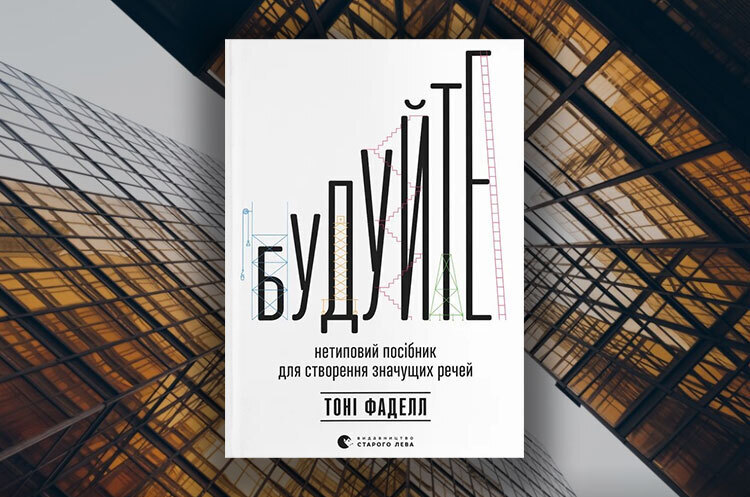 Книжка тижня: «Будуйте. Нетиповий посібник для створення значущих речей» Тоні Фаделла Книжка тижня: «Будуйте. Нетиповий посібник для створення значущих речей» Тоні Фаделла